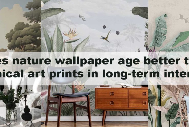 Does nature wallpaper age better than botanical art prints in long-term interiors?