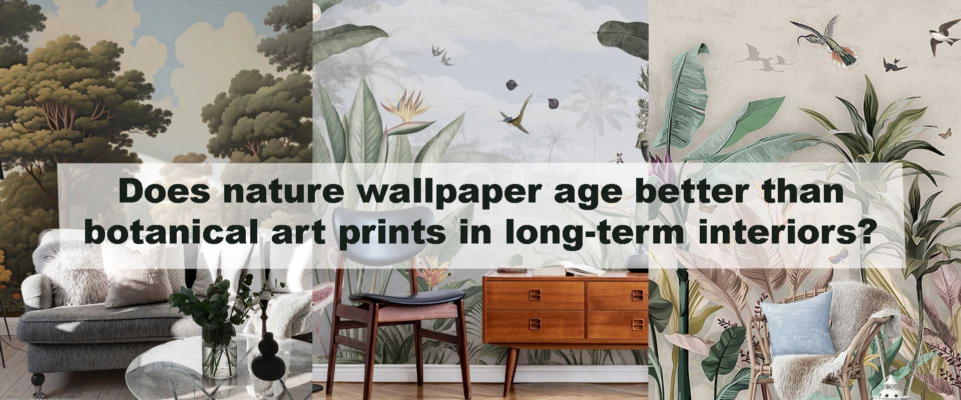 Does nature wallpaper age better than botanical art prints in long-term interiors?