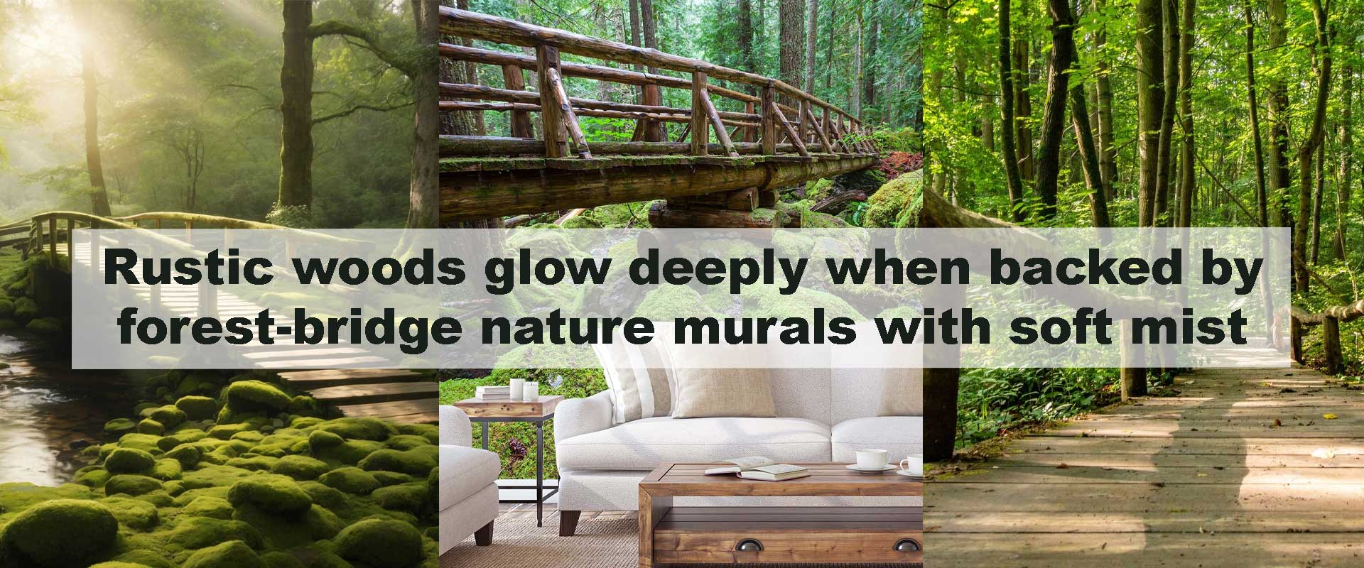 Rustic woods glow deeply when backed by forest-bridge nature murals with soft mist
