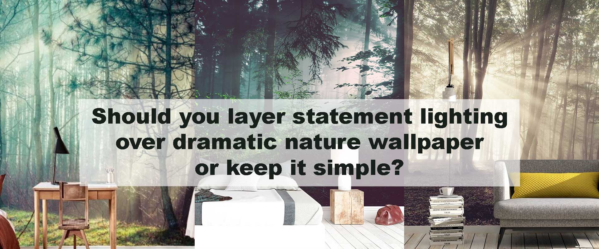 Should you layer statement lighting over dramatic nature wallpaper or keep it simple?
